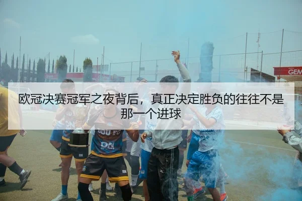 欧冠决赛冠军之夜背后，真正决定胜负的往往不是那一个进球