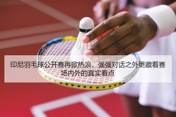 印尼羽毛球公开赛再掀热浪，强强对话之外更藏着赛场内外的真实看点 | Kaiyuan Qipai