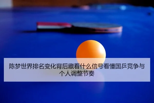 陈梦世界排名变化背后藏着什么信号看懂国乒竞争与个人调整节奏 | Kaiyuan Qipai